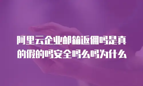 阿里云企业邮箱返佣吗是真的假的吗安全吗么吗为什么