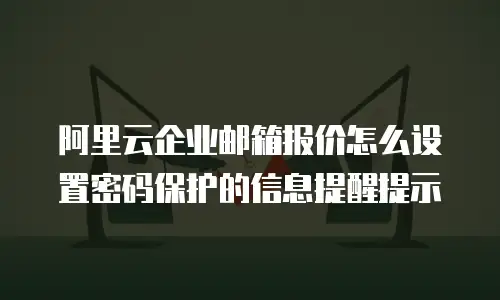 阿里云企业邮箱报价怎么设置密码保护的信息提醒提示