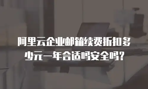 阿里云企业邮箱续费折扣多少元一年合适吗安全吗？