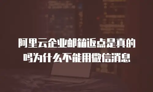 阿里云企业邮箱返点是真的吗为什么不能用微信消息