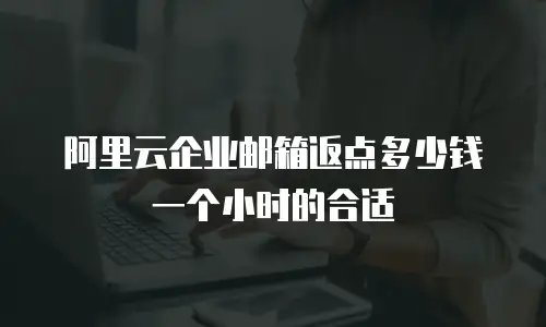 阿里云企业邮箱返点多少钱一个小时的合适