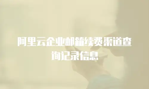阿里云企业邮箱续费渠道查询记录信息