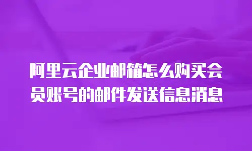 阿里云企业邮箱怎么购买会员账号的邮件发送信息消息