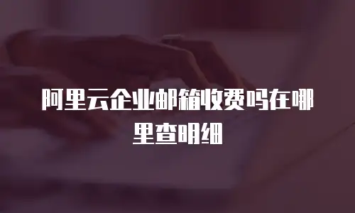 阿里云企业邮箱收费吗在哪里查明细