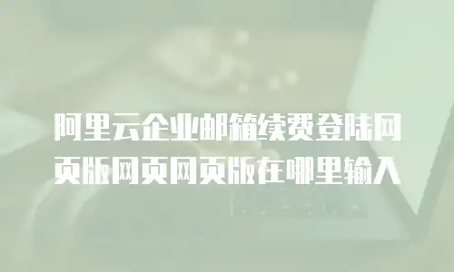阿里云企业邮箱续费登陆网页版网页网页版在哪里输入
