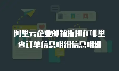 阿里云企业邮箱折扣在哪里查订单信息明细信息明细