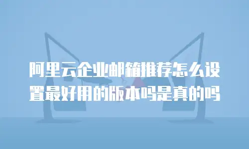 阿里云企业邮箱推荐怎么设置最好用的版本吗是真的吗