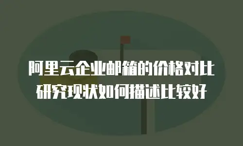 阿里云企业邮箱的价格对比研究现状如何描述比较好