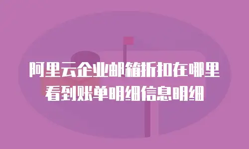 阿里云企业邮箱折扣在哪里看到账单明细信息明细