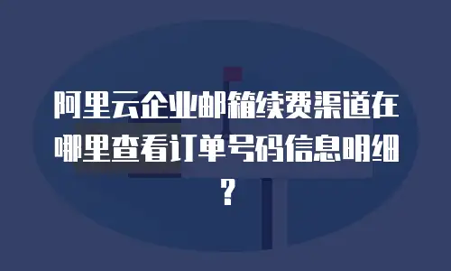 阿里云企业邮箱续费渠道在哪里查看订单号码信息明细？