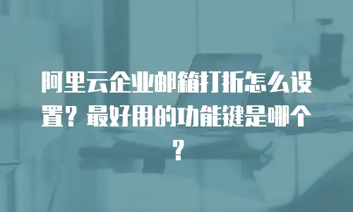 阿里云企业邮箱打折怎么设置？最好用的功能键是哪个？
