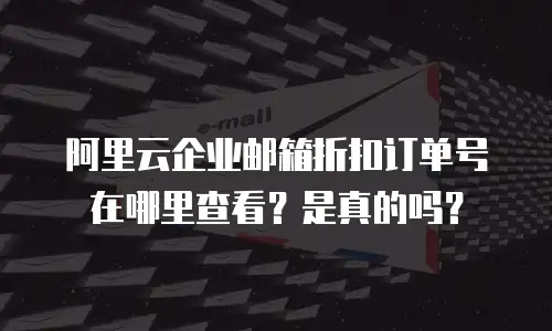 阿里云企业邮箱折扣订单号在哪里查看?是真的吗?