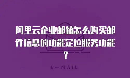 阿里云企业邮箱怎么购买邮件信息的功能定位服务功能？