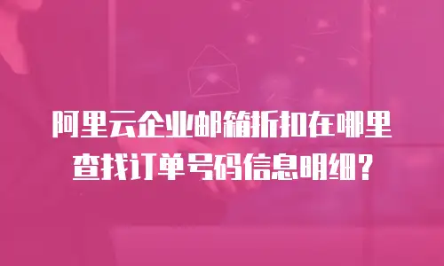 阿里云企业邮箱折扣在哪里查找订单号码信息明细？
