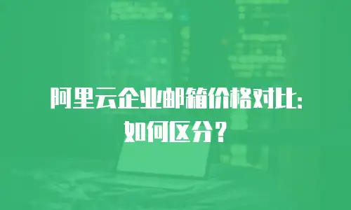 阿里云企业邮箱价格对比：如何区分？