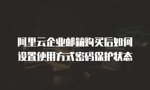 阿里云企业邮箱购买后如何设置使用方式密码保护状态