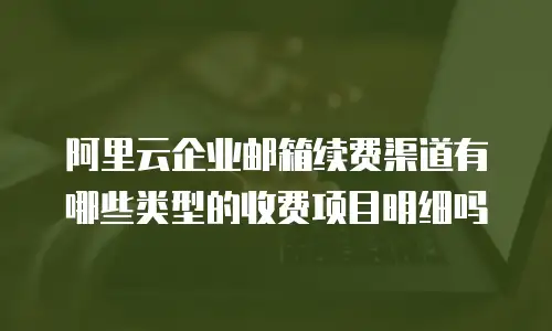 阿里云企业邮箱续费渠道有哪些类型的收费项目明细吗