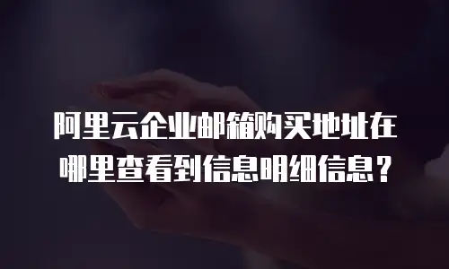 阿里云企业邮箱购买地址在哪里查看到信息明细信息？