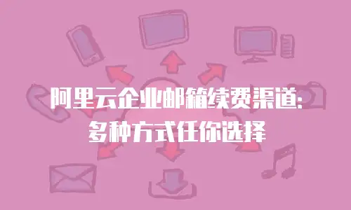 阿里云企业邮箱续费渠道：多种方式任你选择