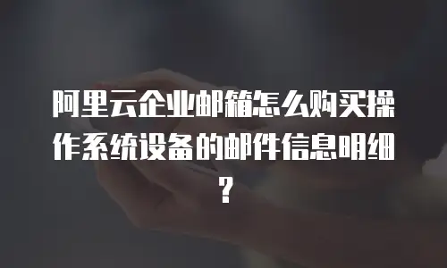 阿里云企业邮箱怎么购买操作系统设备的邮件信息明细？