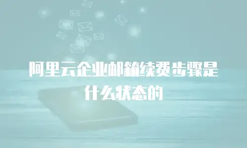 阿里云企业邮箱续费步骤是什么状态的