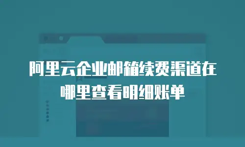 阿里云企业邮箱续费渠道在哪里查看明细账单