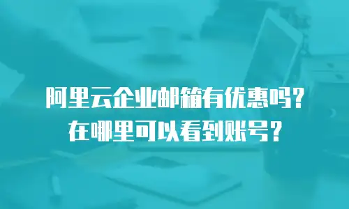 阿里云企业邮箱有优惠吗？在哪里可以看到账号？