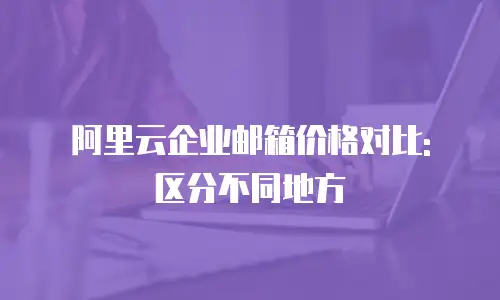 阿里云企业邮箱价格对比: 区分不同地方