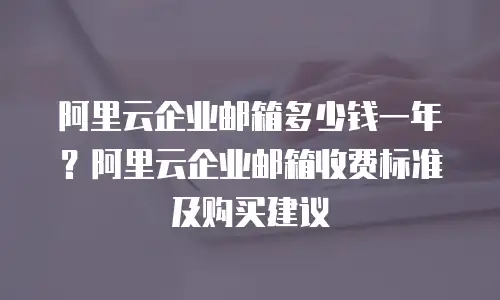阿里云企业邮箱多少钱一年？阿里云企业邮箱收费标准及购买建议