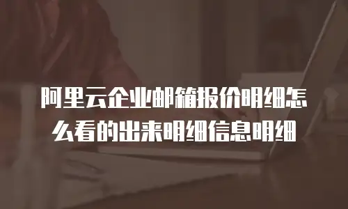 阿里云企业邮箱报价明细怎么看的出来明细信息明细