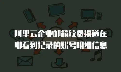 阿里云企业邮箱续费渠道在哪看到记录的账号明细信息