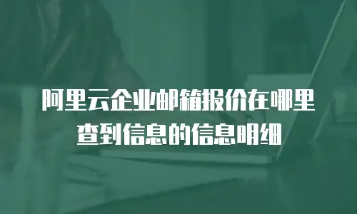 阿里云企业邮箱报价在哪里查到信息的信息明细