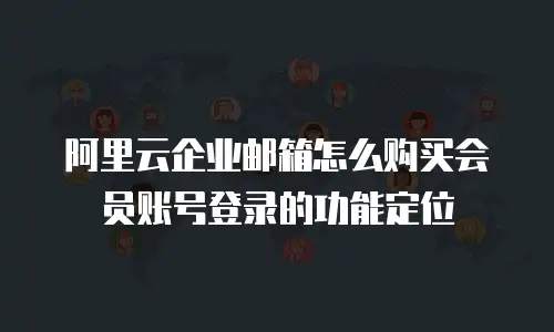 阿里云企业邮箱怎么购买会员账号登录的功能定位
