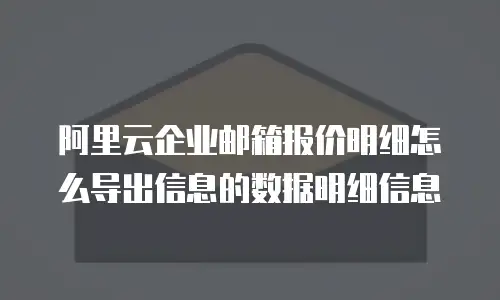 阿里云企业邮箱报价明细怎么导出信息的数据明细信息