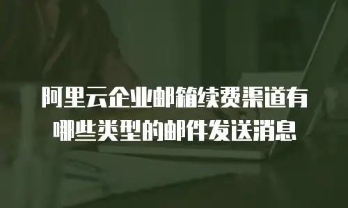 阿里云企业邮箱续费渠道有哪些类型的邮件发送消息