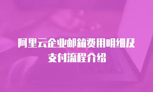 阿里云企业邮箱费用明细及支付流程介绍