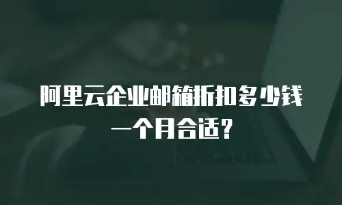 阿里云企业邮箱折扣多少钱一个月合适?