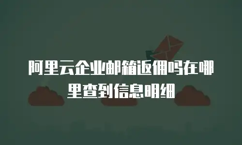 阿里云企业邮箱返佣吗在哪里查到信息明细