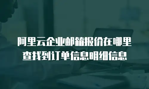 阿里云企业邮箱报价在哪里查找到订单信息明细信息