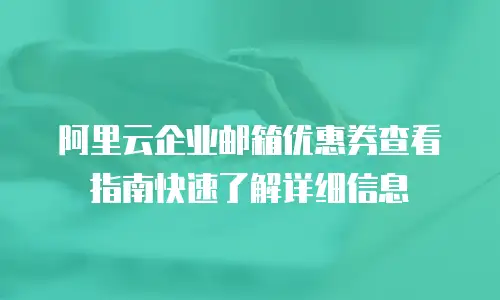 阿里云企业邮箱优惠券查看指南快速了解详细信息