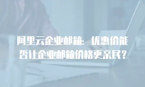 阿里云企业邮箱：优惠价能否让企业邮箱价格更亲民？