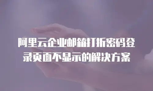 阿里云企业邮箱打折密码登录页面不显示的解决方案