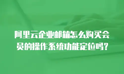 阿里云企业邮箱怎么购买会员的操作系统功能定位吗?