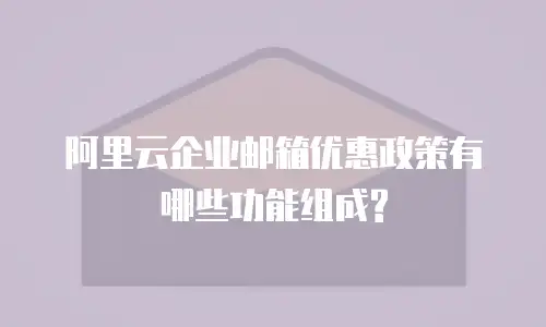 阿里云企业邮箱优惠政策有哪些功能组成?