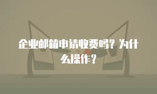 企业邮箱申请收费吗？为什么操作？