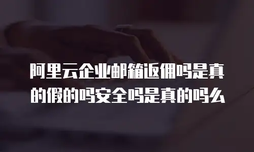 阿里云企业邮箱返佣吗是真的假的吗安全吗是真的吗么