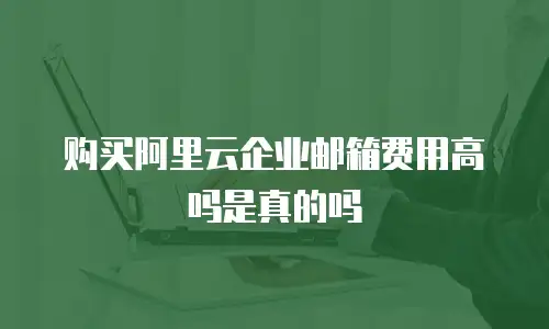购买阿里云企业邮箱费用高吗是真的吗