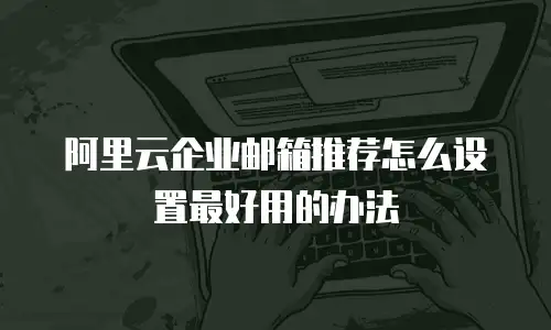 阿里云企业邮箱推荐怎么设置最好用的办法