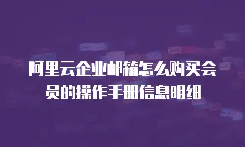 阿里云企业邮箱怎么购买会员的操作手册信息明细