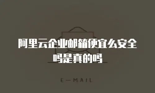 阿里云企业邮箱便宜么安全吗是真的吗